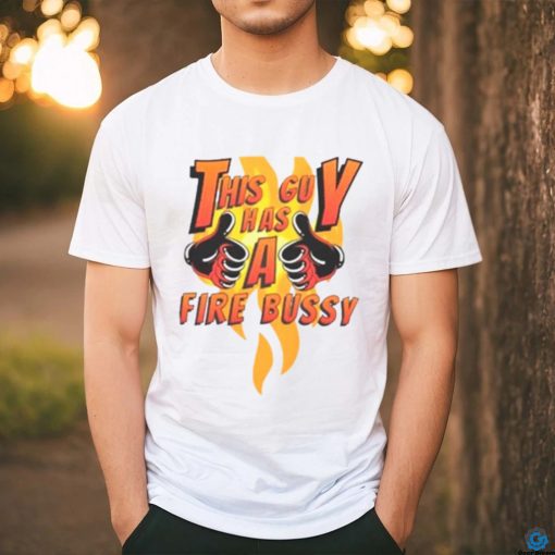 This guy has a fire bussy T shirt