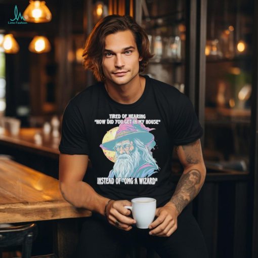 Tired Of Hearing How Did You Get In My House Instead Of Omg A Wizard Shirt