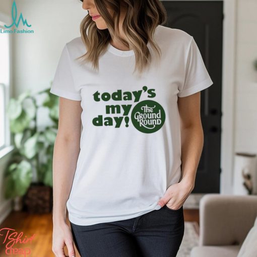 Today’s My Day The Ground Round shirt