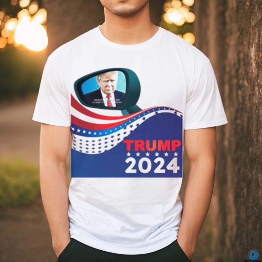 Trump 2024 objects in mirror are closer than they appear shirt