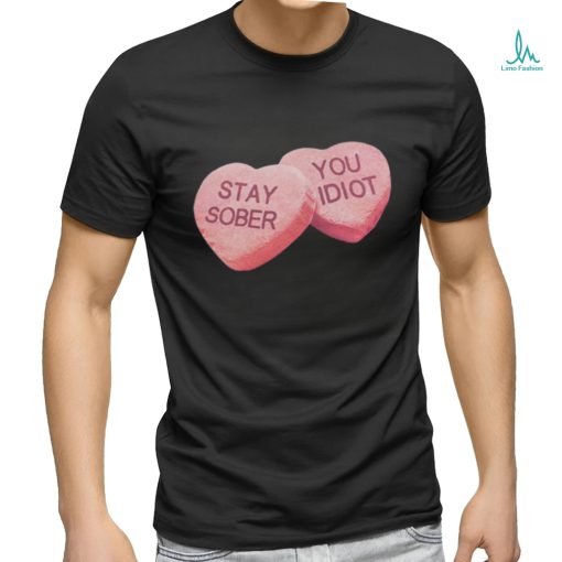 Valentine’s Stay Sober You Idiot T Shirt