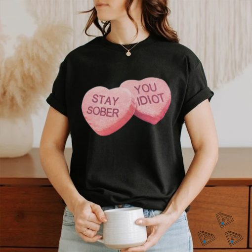 Valentine’s Stay Sober You Idiot T Shirt
