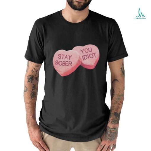 Valentine’s Stay Sober You Idiot T Shirt