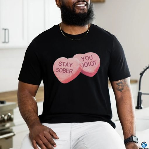 Valentine’s Stay Sober You Idiot T Shirt