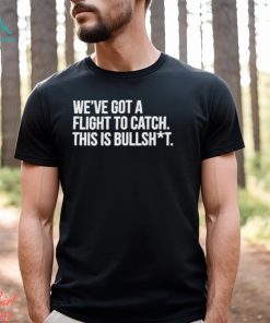 We’ve Got A Flight To Catch This Is Bullshit Funny Shirt