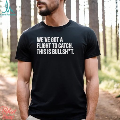 We’ve Got A Flight To Catch This Is Bullshit Funny Shirt