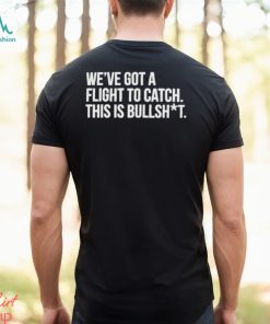 We’ve Got A Flight To Catch This Is Bullshit Funny Shirt