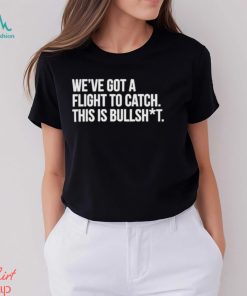 We’ve Got A Flight To Catch This Is Bullshit Funny Shirt