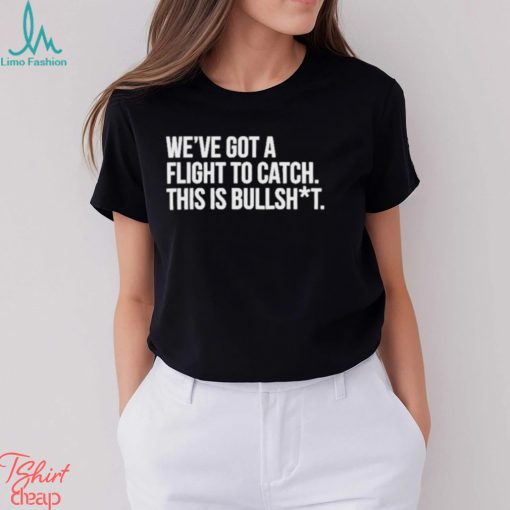 We’ve Got A Flight To Catch This Is Bullshit Funny Shirt