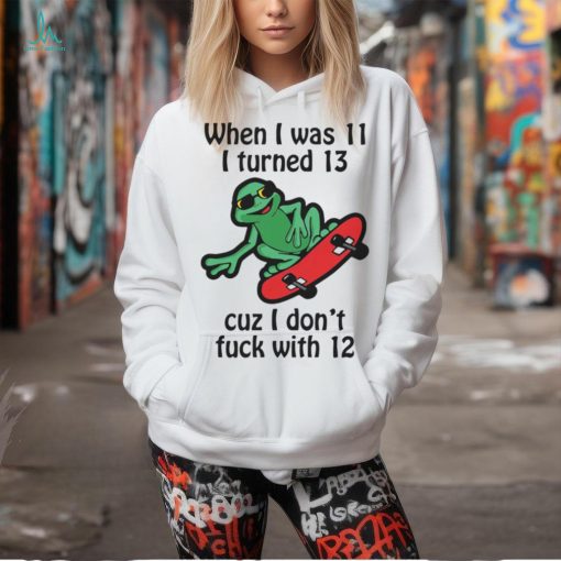 When I Was 11 I Turned 13 Cuz I Don’t Fuck With 12 Shirt