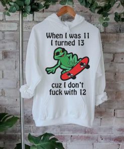 When I Was 11 I Turned 13 Cuz I Don’t Fuck With 12 Shirt