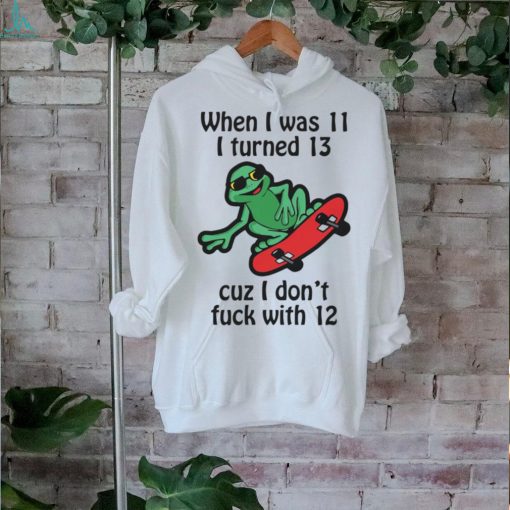 When I Was 11 I Turned 13 Cuz I Don’t Fuck With 12 Shirt