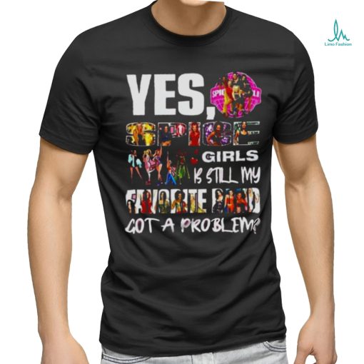 Yes, Spice Girls Is Still My Favorite Band Got A Problem T shirt
