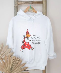 You Give Me High Blood Pressure Shirt