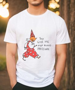 You Give Me High Blood Pressure Shirt