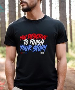 You deserve to finish your story shirt, hoodie, sweater, long sleeve and tank top You deserve to finish your story shirt