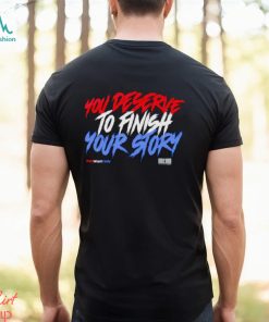 You deserve to finish your story shirt, hoodie, sweater, long sleeve and tank top You deserve to finish your story shirt