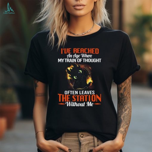 toothless I’ve Reached An Age Where My Train Of Thought Often Leaves The Station Without Me 2024 Shirt