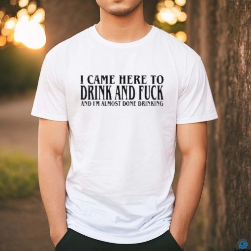 2024 I Came Here To Drink And Fuck Hot Shirt