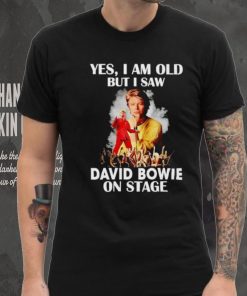 2024 Yes I am old but I saw David Bowie on stage shirt