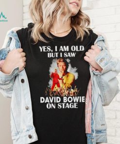 2024 Yes I am old but I saw David Bowie on stage shirt