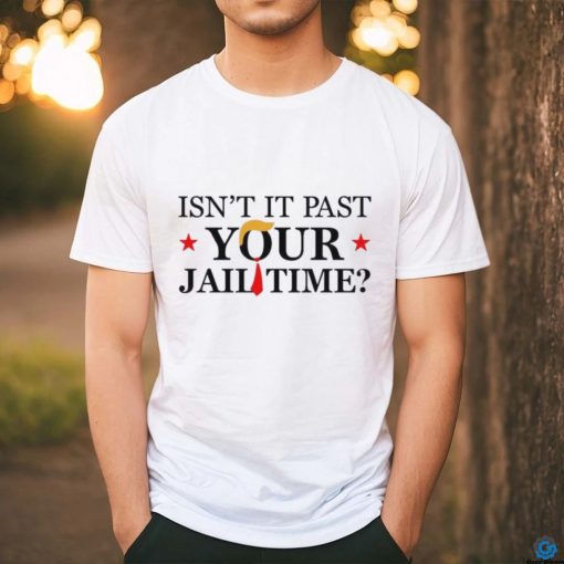 Anti Trump Isn’t It Past Your Jail Time Shirt