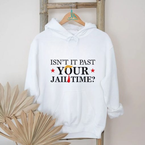 Anti Trump Isn’t It Past Your Jail Time Shirt