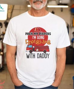 Awesome pack my diapers I am going firefighting with daddy 2024 shirt