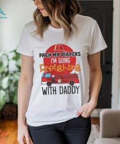 Awesome pack my diapers I am going firefighting with daddy 2024 shirt