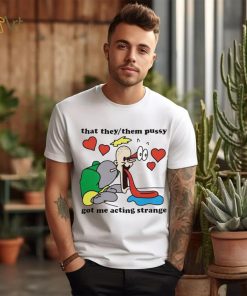 Awesome that they them pussy got me acting strange shirt