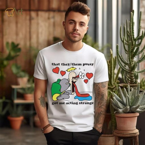 Awesome that they them pussy got me acting strange shirt