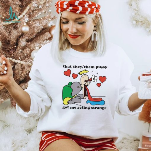 Awesome that they them pussy got me acting strange shirt