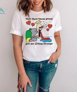 Awesome that they them pussy got me acting strange shirt