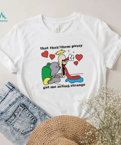 Awesome that they them pussy got me acting strange shirt