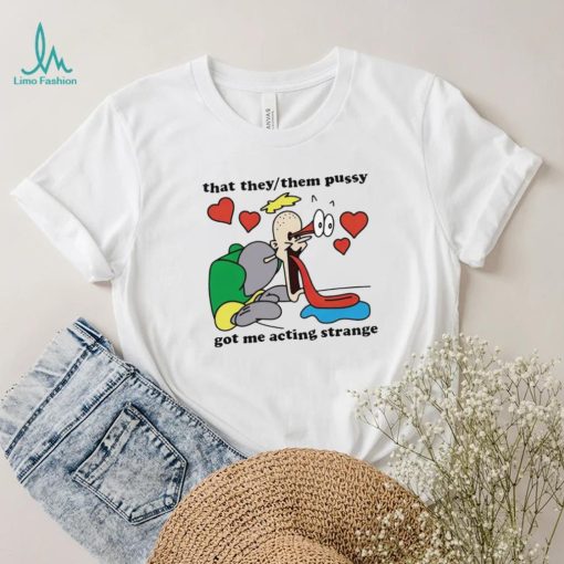 Awesome that they them pussy got me acting strange shirt