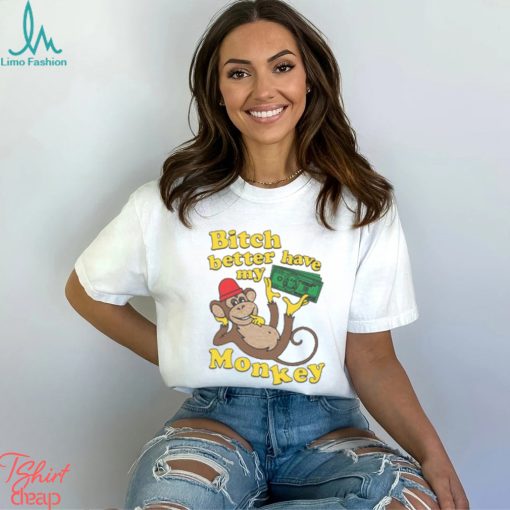 Bitch Better Have My Monkey Shirt
