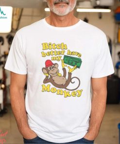 Bitch Better Have My Monkey Shirt, hoodie, sweater, long sleeve and tank top Bitch Better Have My Monkey Shirt