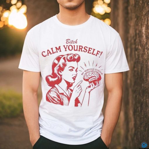 Bitch Calm Yourself My Nervous System shirt