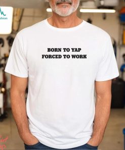Born to yap forced to work shirt