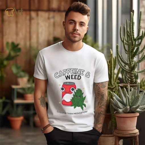 Caffeine weed cheaper than medication shirt