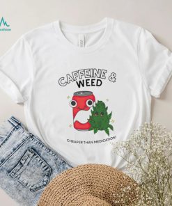 Caffeine weed cheaper than medication shirt