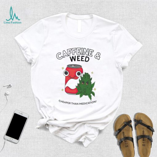 Caffeine weed cheaper than medication shirt