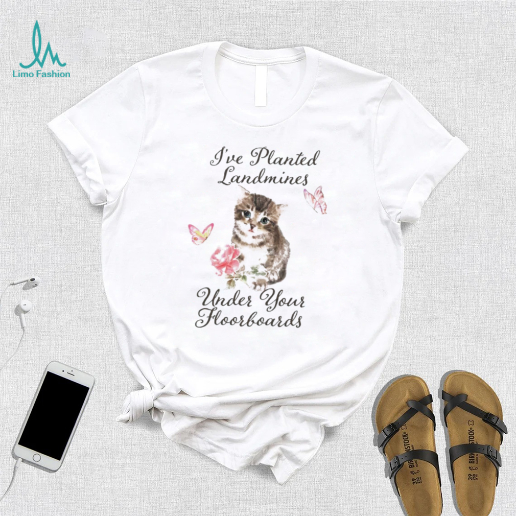 Cat I’ve planted landmines under your floorboards shirt Cat I’ve planted landmines under your floorboards shirt