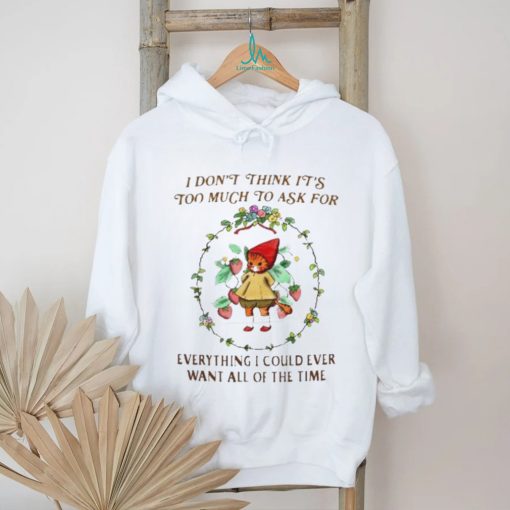 Cute Cat flower I Don’t Think It’s Too Much To Ask For Everything I Could Ever Want All Of The Time shirt