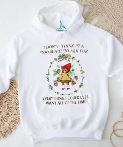 Cute Cat flower I Don’t Think It’s Too Much To Ask For Everything I Could Ever Want All Of The Time shirt