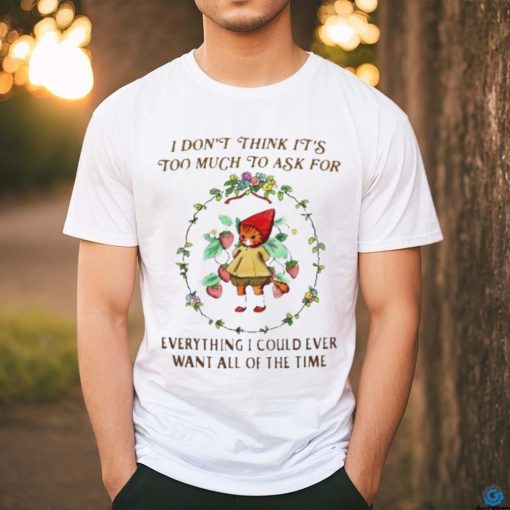 Cute Cat flower I Don’t Think It’s Too Much To Ask For Everything I Could Ever Want All Of The Time shirt