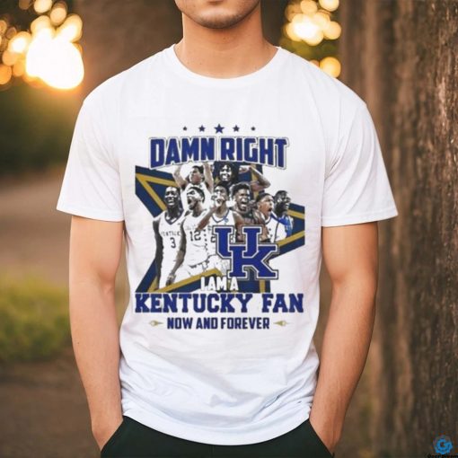 Damn Right I Am A Kentucky Fan Now And Forever Shirt