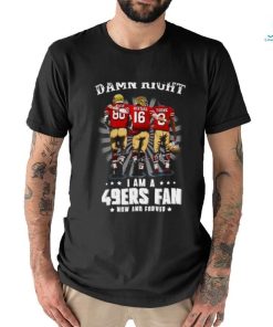 Damn right I am a 49ers Fan Now and Forever T Shirt, hoodie, sweater, long sleeve and tank top Damn right I am a 49ers Fan Now and Forever T Shirt