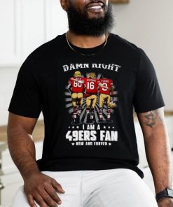 Damn right I am a 49ers Fan Now and Forever T Shirt, hoodie, sweater, long sleeve and tank top Damn right I am a 49ers Fan Now and Forever T Shirt