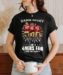 Damn right I am a 49ers Fan Now and Forever T Shirt, hoodie, sweater, long sleeve and tank top Damn right I am a 49ers Fan Now and Forever T Shirt